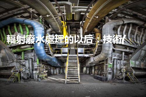 輻射廢水處理的以后：技術(shù)突破與環(huán)境保護(hù)？